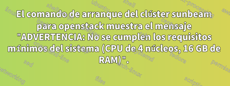 El comando de arranque del clúster sunbeam para openstack muestra el mensaje "ADVERTENCIA: No se cumplen los requisitos mínimos del sistema (CPU de 4 núcleos, 16 GB de RAM)".