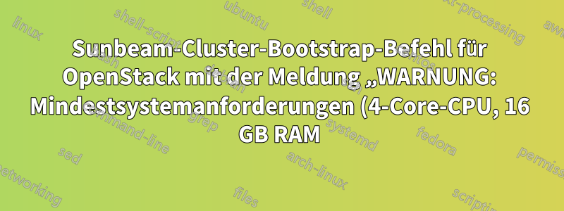 Sunbeam-Cluster-Bootstrap-Befehl für OpenStack mit der Meldung „WARNUNG: Mindestsystemanforderungen (4-Core-CPU, 16 GB RAM) nicht erfüllt.“
