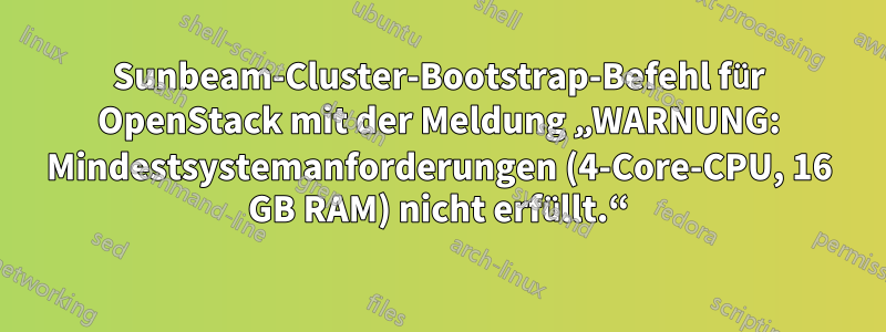 Sunbeam-Cluster-Bootstrap-Befehl für OpenStack mit der Meldung „WARNUNG: Mindestsystemanforderungen (4-Core-CPU, 16 GB RAM) nicht erfüllt.“