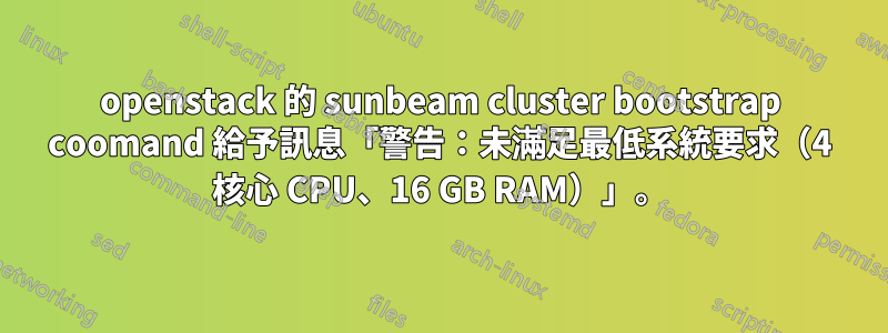openstack 的 sunbeam cluster bootstrap coomand 給予訊息「警告：未滿足最低系統要求（4 核心 CPU、16 GB RAM）」。