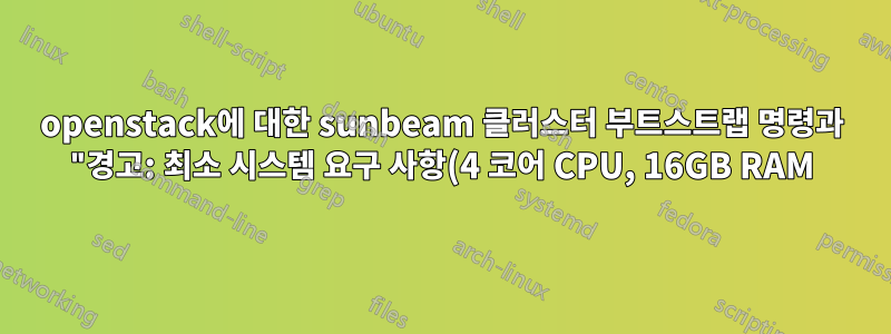 openstack에 대한 sunbeam 클러스터 부트스트랩 명령과 "경고: 최소 시스템 요구 사항(4 코어 CPU, 16GB RAM)이 충족되지 않았습니다."라는 메시지가 표시됩니다.