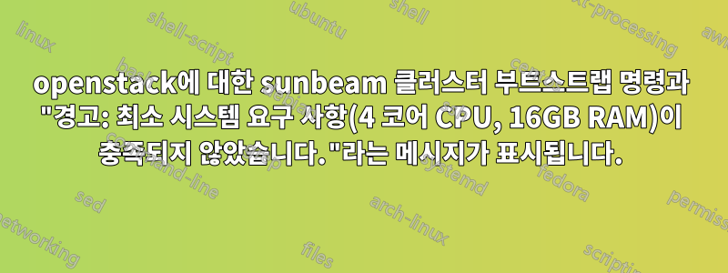 openstack에 대한 sunbeam 클러스터 부트스트랩 명령과 "경고: 최소 시스템 요구 사항(4 코어 CPU, 16GB RAM)이 충족되지 않았습니다."라는 메시지가 표시됩니다.