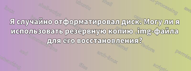Я случайно отформатировал диск. Могу ли я использовать резервную копию .img-файла для его восстановления?