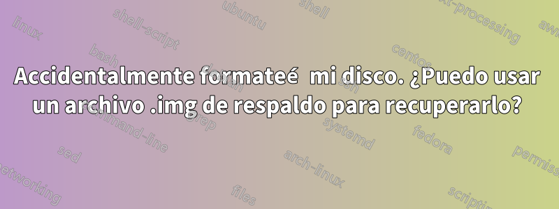 Accidentalmente formateé mi disco. ¿Puedo usar un archivo .img de respaldo para recuperarlo?