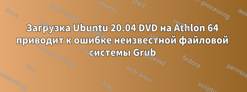 Загрузка Ubuntu 20.04 DVD на Athlon 64 приводит к ошибке неизвестной файловой системы Grub