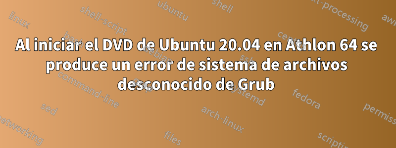 Al iniciar el DVD de Ubuntu 20.04 en Athlon 64 se produce un error de sistema de archivos desconocido de Grub