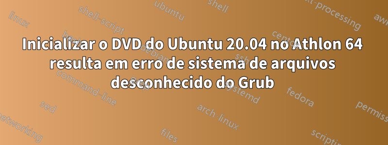 Inicializar o DVD do Ubuntu 20.04 no Athlon 64 resulta em erro de sistema de arquivos desconhecido do Grub