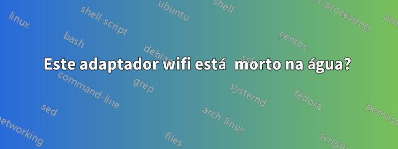 Este adaptador wifi está morto na água?