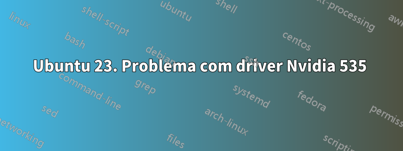 Ubuntu 23. Problema com driver Nvidia 535