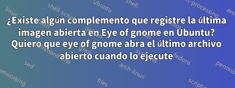 ¿Existe algún complemento que registre la última imagen abierta en Eye of gnome en Ubuntu? Quiero que eye of gnome abra el último archivo abierto cuando lo ejecute