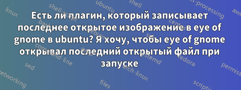 Есть ли плагин, который записывает последнее открытое изображение в eye of gnome в ubuntu? Я хочу, чтобы eye of gnome открывал последний открытый файл при запуске