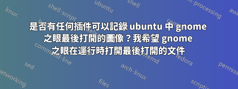 是否有任何插件可以記錄 ubuntu 中 gnome 之眼最後打開的圖像？我希望 gnome 之眼在運行時打開最後打開的文件