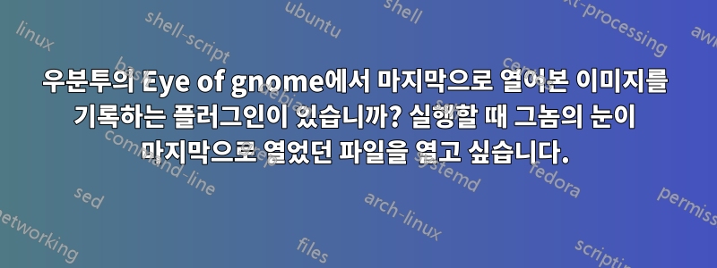 우분투의 Eye of gnome에서 마지막으로 열어본 이미지를 기록하는 플러그인이 있습니까? 실행할 때 그놈의 눈이 마지막으로 열었던 파일을 열고 싶습니다.
