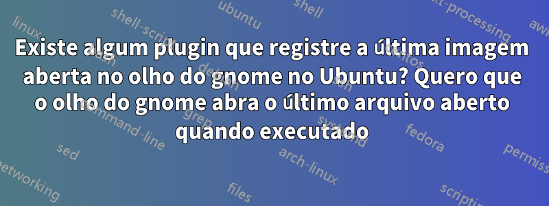 Existe algum plugin que registre a última imagem aberta no olho do gnome no Ubuntu? Quero que o olho do gnome abra o último arquivo aberto quando executado