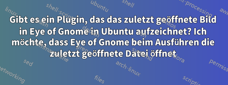 Gibt es ein Plugin, das das zuletzt geöffnete Bild in Eye of Gnome in Ubuntu aufzeichnet? Ich möchte, dass Eye of Gnome beim Ausführen die zuletzt geöffnete Datei öffnet