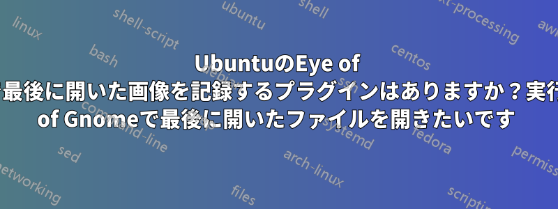 UbuntuのEye of Gnomeで最後に開いた画像を記録するプラグインはありますか？実行時にEye of Gnomeで最後に開いたファイルを開きたいです