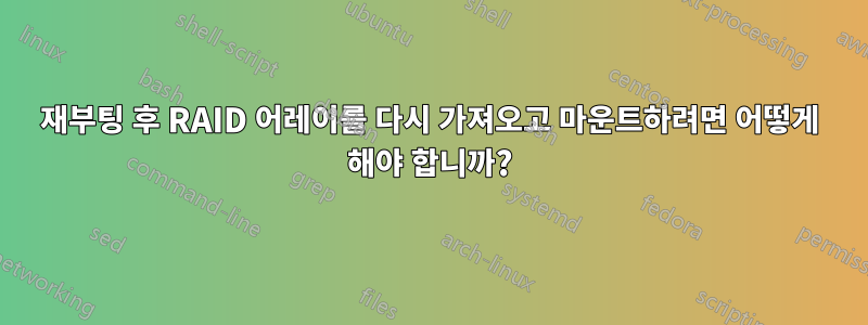 재부팅 후 RAID 어레이를 다시 가져오고 마운트하려면 어떻게 해야 합니까?