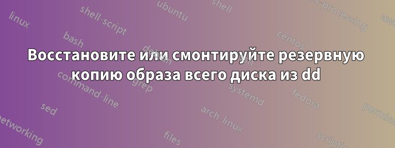 Восстановите или смонтируйте резервную копию образа всего диска из dd