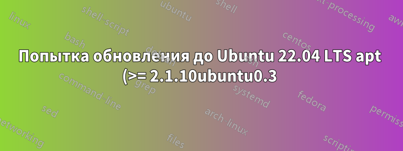 Попытка обновления до Ubuntu 22.04 LTS apt (>= 2.1.10ubuntu0.3)