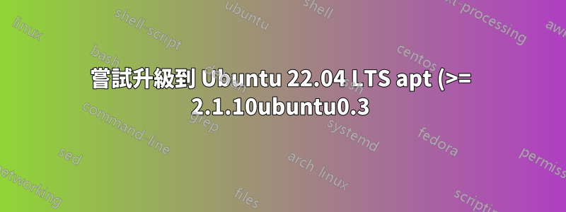 嘗試升級到 Ubuntu 22.04 LTS apt (>= 2.1.10ubuntu0.3)