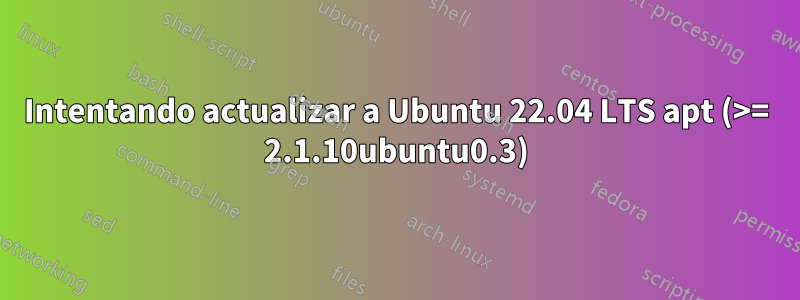 Intentando actualizar a Ubuntu 22.04 LTS apt (>= 2.1.10ubuntu0.3)
