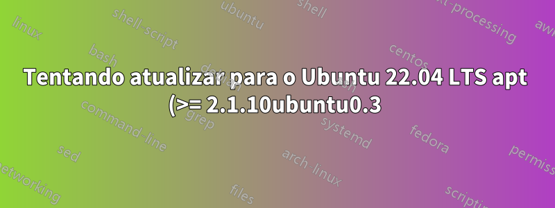 Tentando atualizar para o Ubuntu 22.04 LTS apt (>= 2.1.10ubuntu0.3)