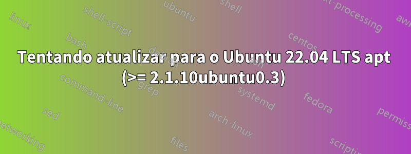 Tentando atualizar para o Ubuntu 22.04 LTS apt (>= 2.1.10ubuntu0.3)