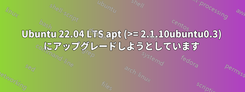 Ubuntu 22.04 LTS apt (>= 2.1.10ubuntu0.3) にアップグレードしようとしています