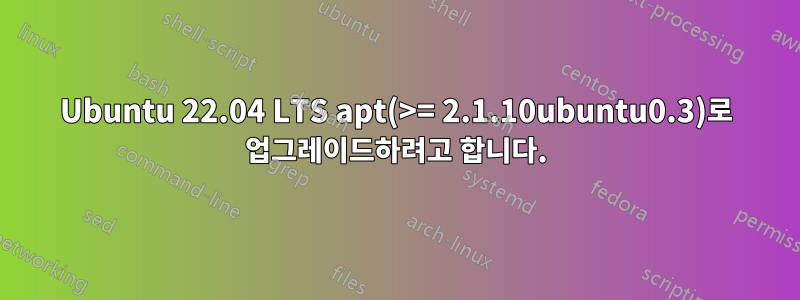 Ubuntu 22.04 LTS apt(>= 2.1.10ubuntu0.3)로 업그레이드하려고 합니다.