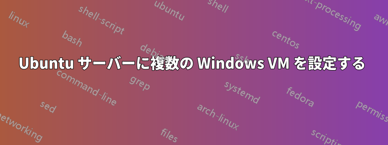 Ubuntu サーバーに複数の Windows VM を設定する