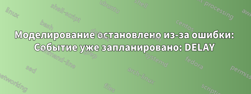 Моделирование остановлено из-за ошибки: Событие уже запланировано: DELAY