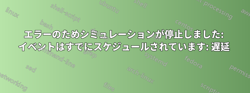 エラーのためシミュレーションが停止しました: イベントはすでにスケジュールされています: 遅延