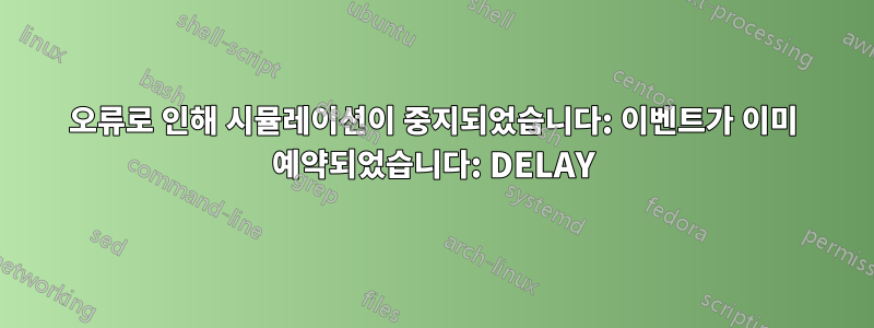 오류로 인해 시뮬레이션이 중지되었습니다: 이벤트가 이미 예약되었습니다: DELAY