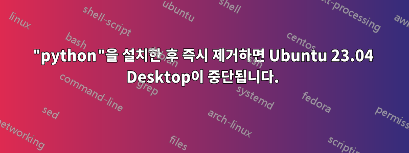 "python"을 설치한 후 즉시 제거하면 Ubuntu 23.04 Desktop이 중단됩니다.