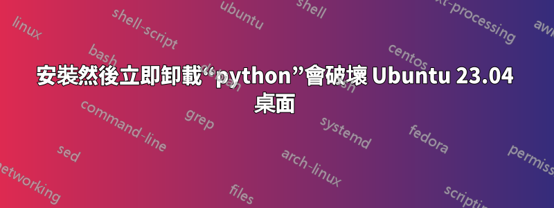 安裝然後立即卸載“python”會破壞 Ubuntu 23.04 桌面
