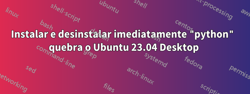 Instalar e desinstalar imediatamente "python" quebra o Ubuntu 23.04 Desktop