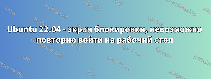 Ubuntu 22.04 - экран блокировки, невозможно повторно войти на рабочий стол