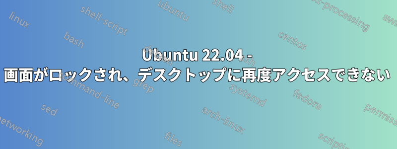 Ubuntu 22.04 - 画面がロックされ、デスクトップに再度アクセスできない