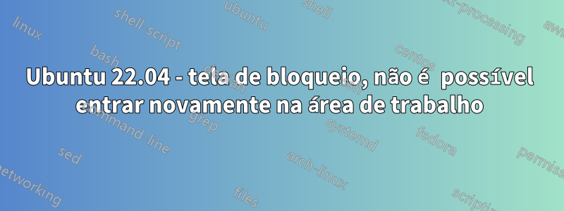 Ubuntu 22.04 - tela de bloqueio, não é possível entrar novamente na área de trabalho