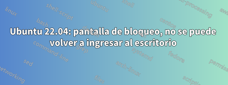 Ubuntu 22.04: pantalla de bloqueo, no se puede volver a ingresar al escritorio