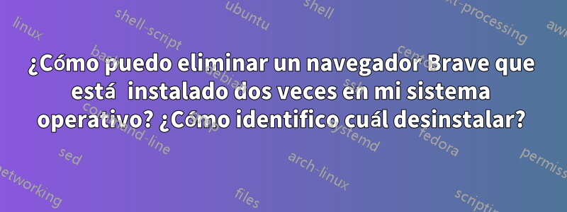 ¿Cómo puedo eliminar un navegador Brave que está instalado dos veces en mi sistema operativo? ¿Cómo identifico cuál desinstalar?