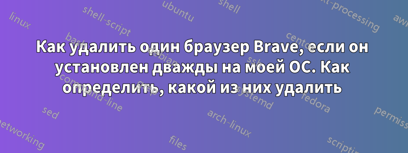 Как удалить один браузер Brave, если он установлен дважды на моей ОС. Как определить, какой из них удалить