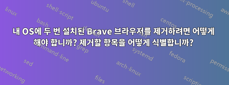 내 OS에 두 번 설치된 Brave 브라우저를 제거하려면 어떻게 해야 합니까? 제거할 항목을 어떻게 식별합니까?
