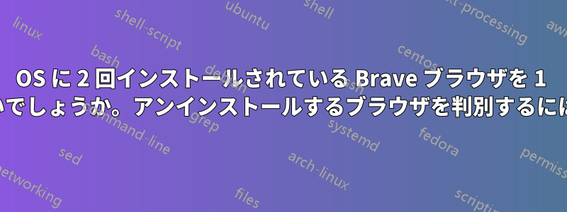 OS に 2 回インストールされている Brave ブラウザを 1 つ削除するにはどうすればよいでしょうか。アンインストールするブラウザを判別するにはどうすればよいでしょうか。