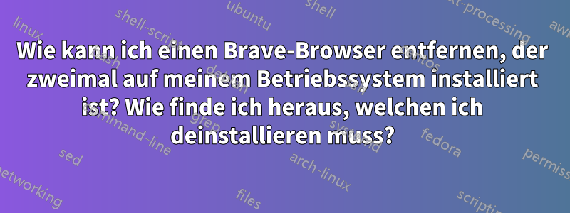 Wie kann ich einen Brave-Browser entfernen, der zweimal auf meinem Betriebssystem installiert ist? Wie finde ich heraus, welchen ich deinstallieren muss?