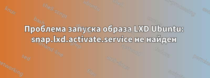 Проблема запуска образа LXD Ubuntu: snap.lxd.activate.service не найден