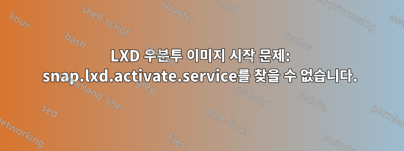 LXD 우분투 이미지 시작 문제: snap.lxd.activate.service를 찾을 수 없습니다.