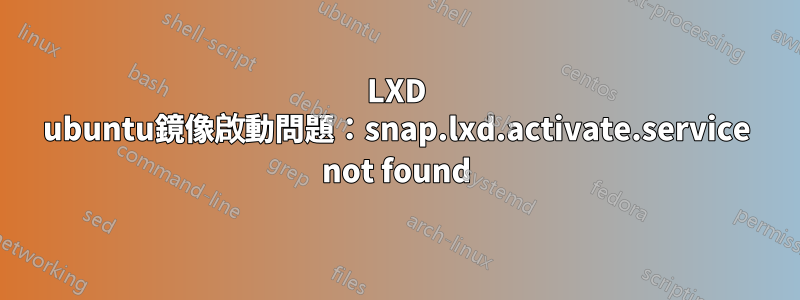 LXD ubuntu鏡像啟動問題：snap.lxd.activate.service not found