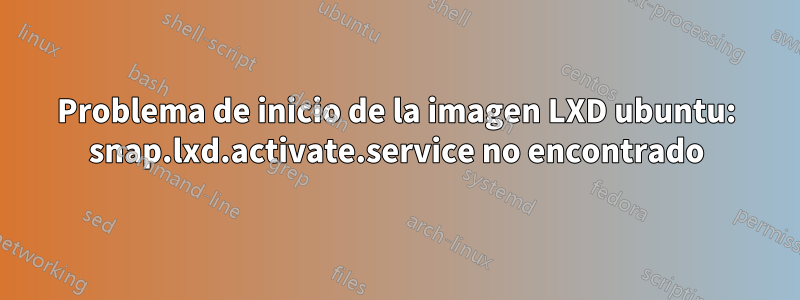 Problema de inicio de la imagen LXD ubuntu: snap.lxd.activate.service no encontrado