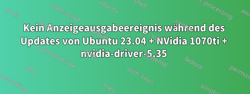 Kein Anzeigeausgabeereignis während des Updates von Ubuntu 23.04 + NVidia 1070ti + nvidia-driver-5.35